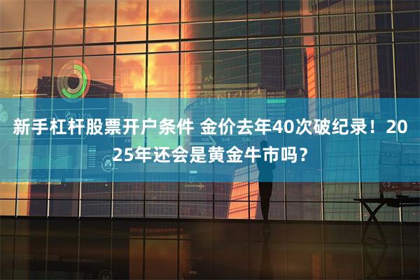 新手杠杆股票开户条件 金价去年40次破纪录！2025年还会是黄金牛市吗？