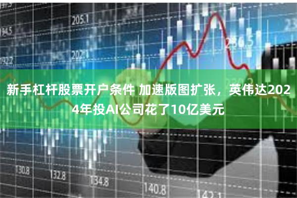 新手杠杆股票开户条件 加速版图扩张，英伟达2024年投AI公司花了10亿美元