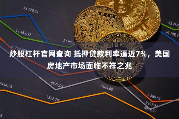 炒股杠杆官网查询 抵押贷款利率逼近7%，美国房地产市场面临不祥之兆
