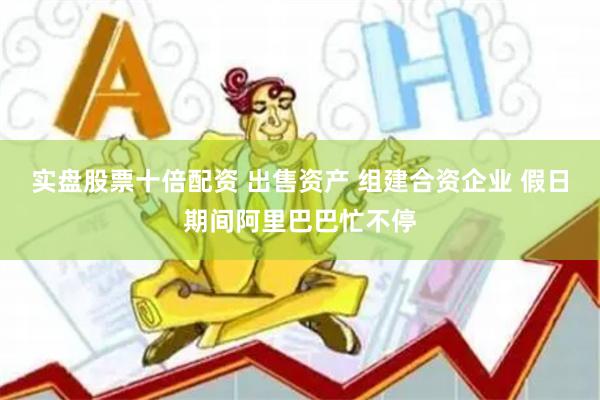 实盘股票十倍配资 出售资产 组建合资企业 假日期间阿里巴巴忙不停