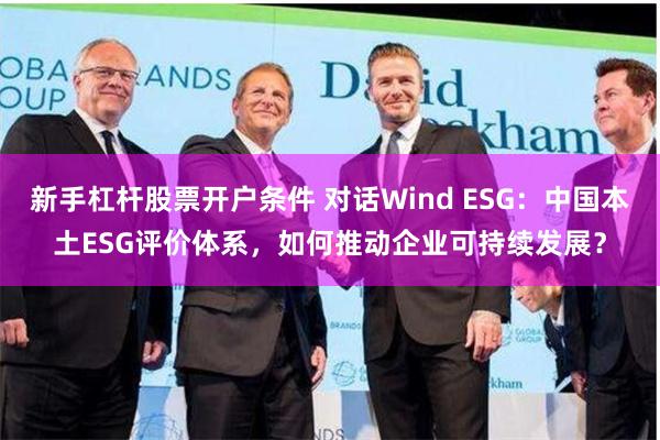 新手杠杆股票开户条件 对话Wind ESG：中国本土ESG评价体系，如何推动企业可持续发展？