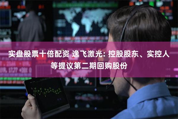 实盘股票十倍配资 逸飞激光: 控股股东、实控人等提议第二期回购股份