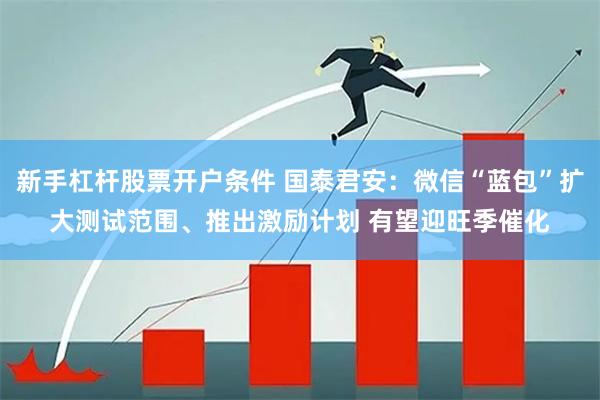 新手杠杆股票开户条件 国泰君安：微信“蓝包”扩大测试范围、推出激励计划 有望迎旺季催化