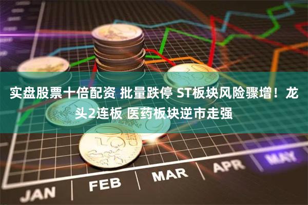 实盘股票十倍配资 批量跌停 ST板块风险骤增！龙头2连板 医药板块逆市走强