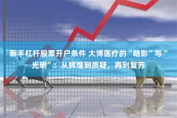 新手杠杆股票开户条件 大博医疗的“暗影”与“光明”：从辉煌到质疑，再到复苏