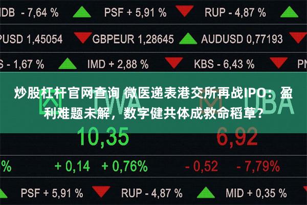 炒股杠杆官网查询 微医递表港交所再战IPO：盈利难题未解，数字健共体成救命稻草？