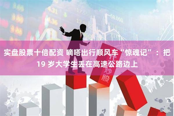 实盘股票十倍配资 嘀嗒出行顺风车“惊魂记” ：把19 岁大学生丢在高速公路边上