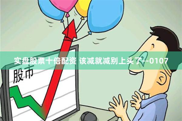 实盘股票十倍配资 该减就减别上头了--0107