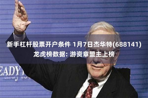 新手杠杆股票开户条件 1月7日杰华特(688141)龙虎榜数据: 游资章盟主上榜