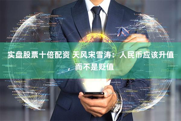 实盘股票十倍配资 天风宋雪涛：人民币应该升值，而不是贬值