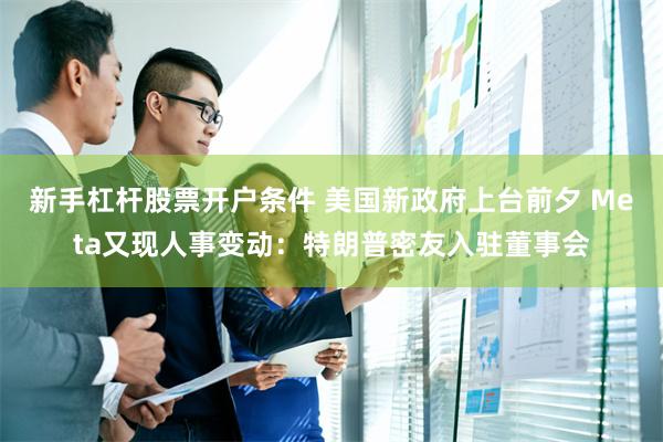 新手杠杆股票开户条件 美国新政府上台前夕 Meta又现人事变动：特朗普密友入驻董事会