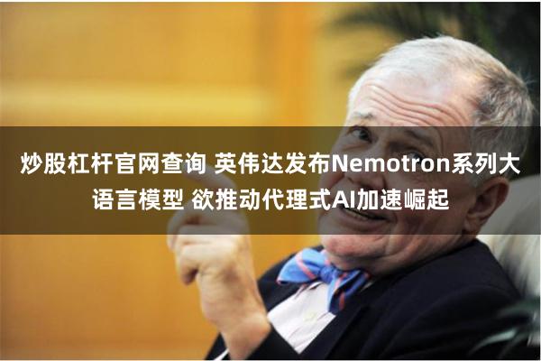 炒股杠杆官网查询 英伟达发布Nemotron系列大语言模型 欲推动代理式AI加速崛起