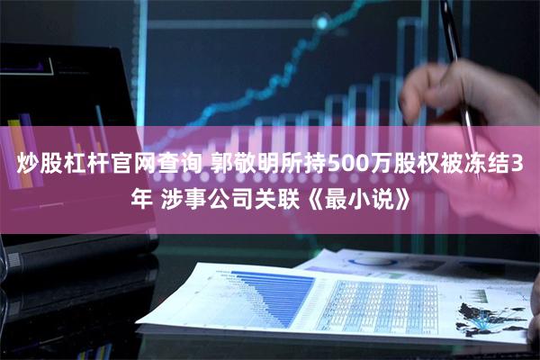 炒股杠杆官网查询 郭敬明所持500万股权被冻结3年 涉事公司关联《最小说》