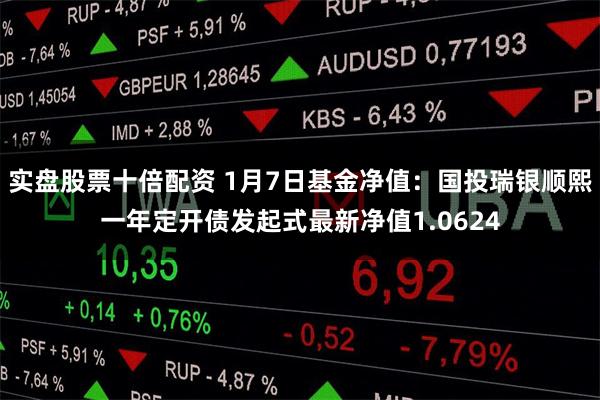 实盘股票十倍配资 1月7日基金净值：国投瑞银顺熙一年定开债发起式最新净值1.0624