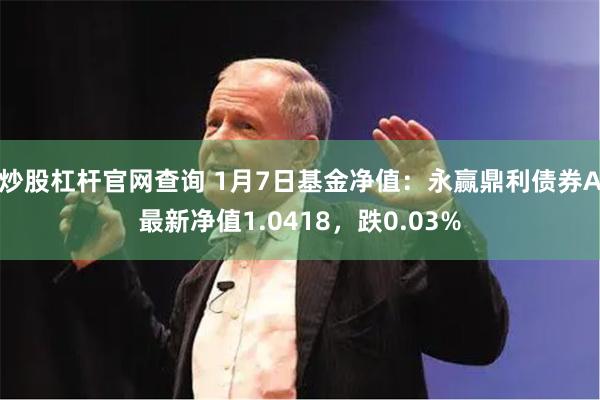 炒股杠杆官网查询 1月7日基金净值：永赢鼎利债券A最新净值1.0418，跌0.03%