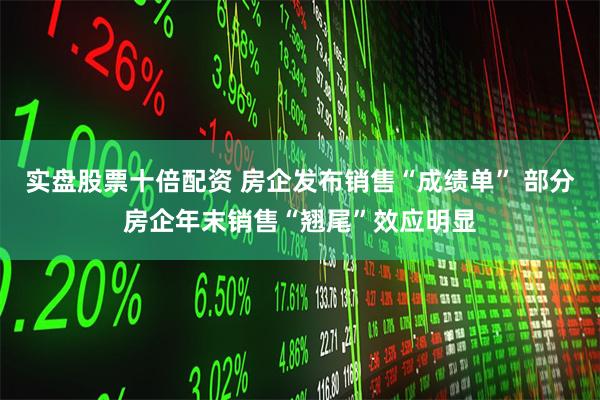 实盘股票十倍配资 房企发布销售“成绩单” 部分房企年末销售“翘尾”效应明显