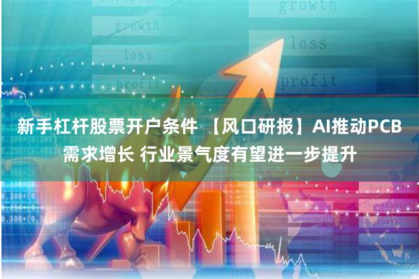 新手杠杆股票开户条件 【风口研报】AI推动PCB需求增长 行业景气度有望进一步提升