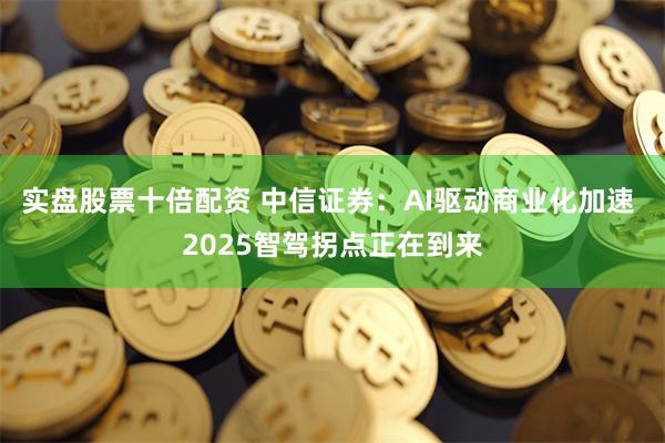 实盘股票十倍配资 中信证券：AI驱动商业化加速 2025智驾拐点正在到来