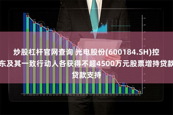 炒股杠杆官网查询 光电股份(600184.SH)控股股东及其一致行动人各获得不超4500万元股票增持贷款支持