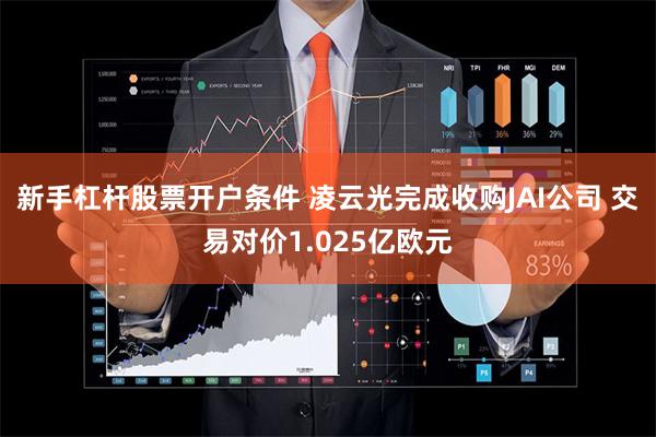 新手杠杆股票开户条件 凌云光完成收购JAI公司 交易对价1.025亿欧元