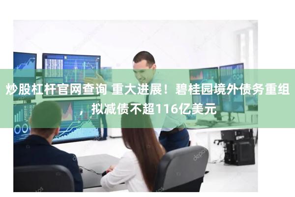 炒股杠杆官网查询 重大进展！碧桂园境外债务重组，拟减债不超116亿美元