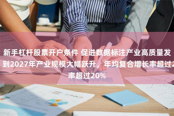 新手杠杆股票开户条件 促进数据标注产业高质量发展：到2027年产业规模大幅跃升，年均复合增长率超过20%