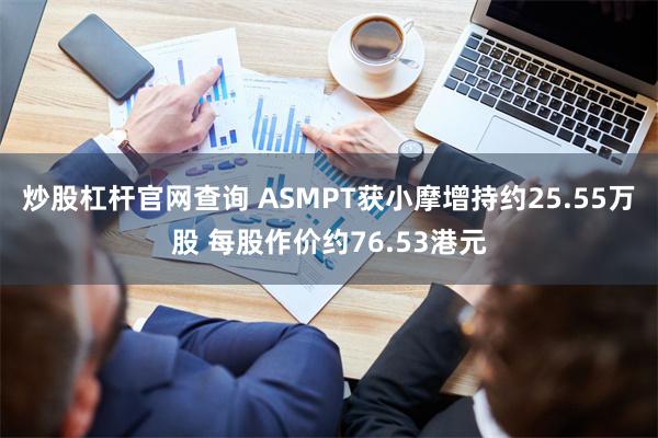 炒股杠杆官网查询 ASMPT获小摩增持约25.55万股 每股作价约76.53港元