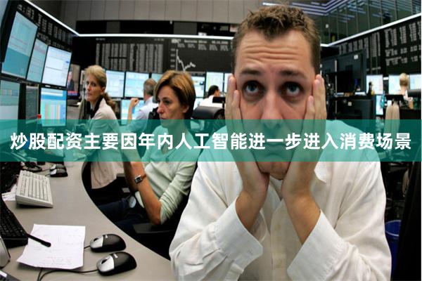 炒股配资主要因年内人工智能进一步进入消费场景