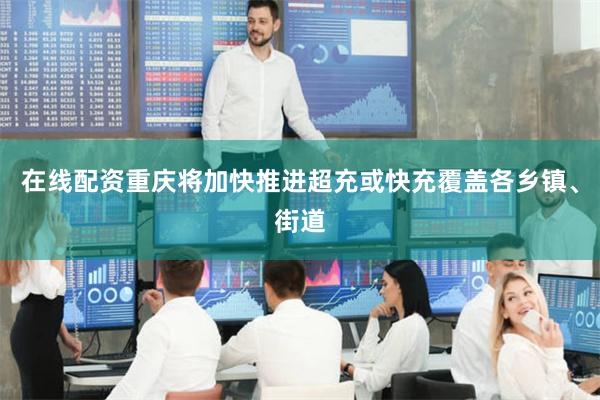 在线配资重庆将加快推进超充或快充覆盖各乡镇、街道