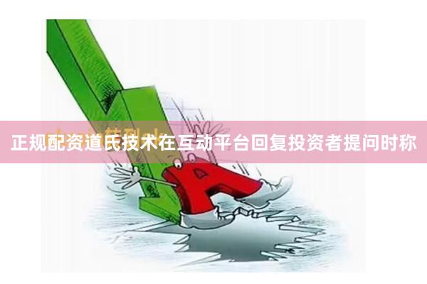 正规配资道氏技术在互动平台回复投资者提问时称