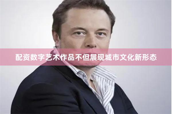 配资数字艺术作品不但展现城市文化新形态