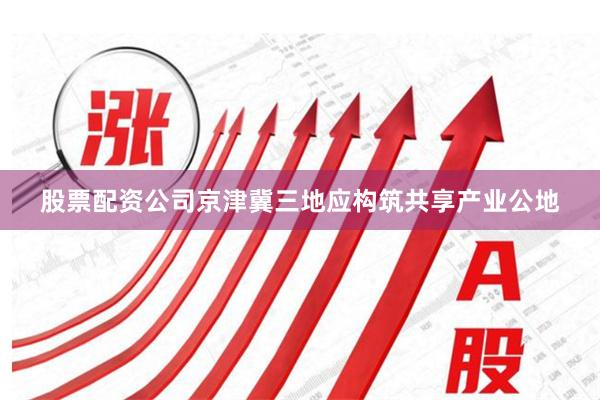 股票配资公司京津冀三地应构筑共享产业公地