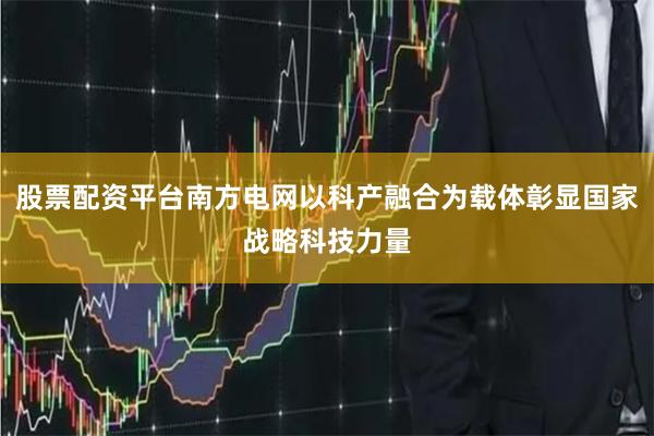 股票配资平台南方电网以科产融合为载体彰显国家战略科技力量