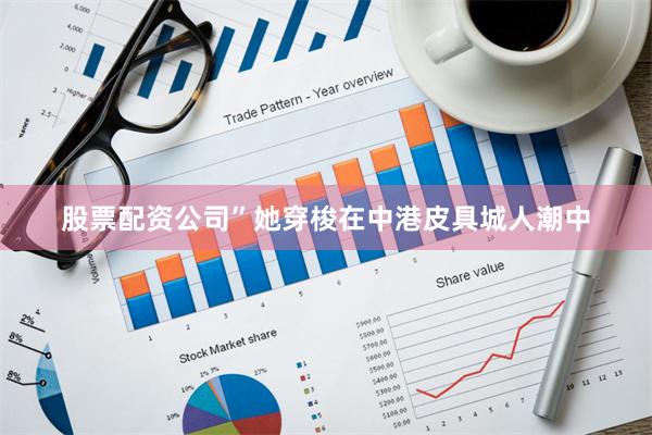 股票配资公司”她穿梭在中港皮具城人潮中