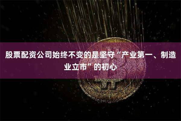 股票配资公司始终不变的是坚守“产业第一、制造业立市”的初心