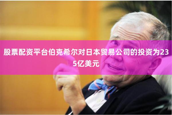 股票配资平台伯克希尔对日本贸易公司的投资为235亿美元