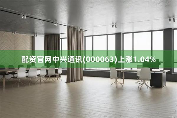 配资官网中兴通讯(000063)上涨1.04%
