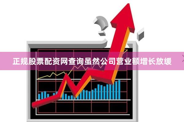正规股票配资网查询虽然公司营业额增长放缓