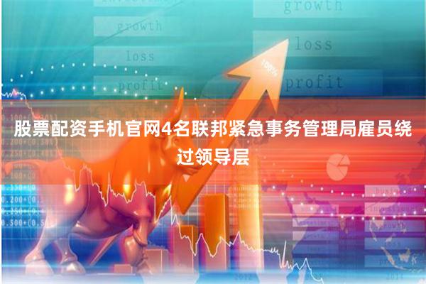 股票配资手机官网4名联邦紧急事务管理局雇员绕过领导层