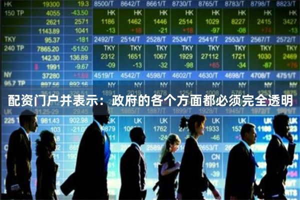 配资门户并表示：政府的各个方面都必须完全透明
