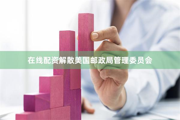 在线配资解散美国邮政局管理委员会