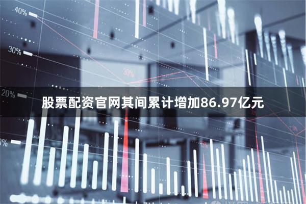 股票配资官网其间累计增加86.97亿元