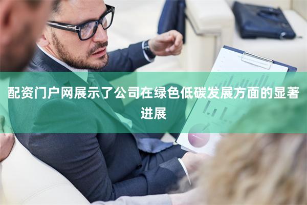 配资门户网展示了公司在绿色低碳发展方面的显著进展