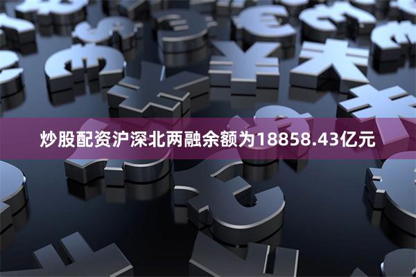 炒股配资沪深北两融余额为18858.43亿元