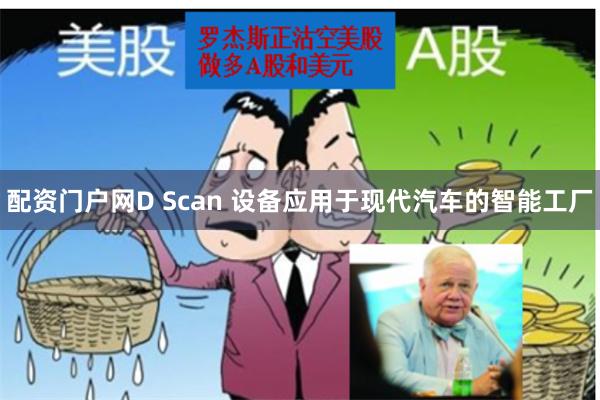 配资门户网　　D Scan 设备应用于现代汽车的智能工厂