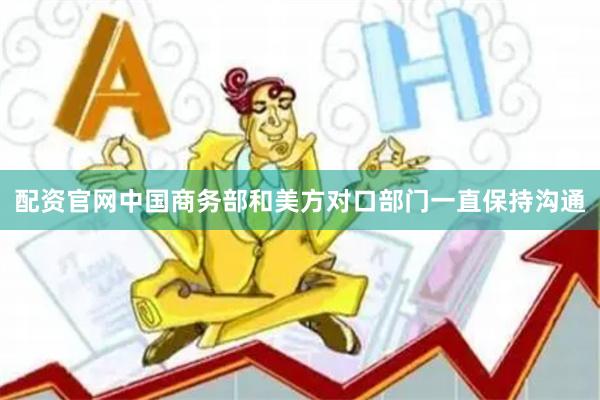 配资官网中国商务部和美方对口部门一直保持沟通