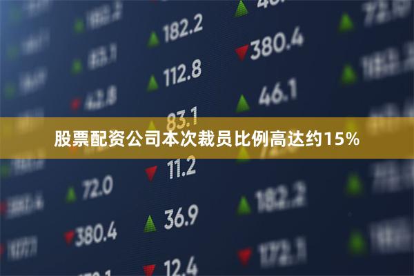 股票配资公司本次裁员比例高达约15%