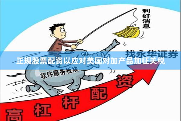 正规股票配资以应对美国对加产品加征关税