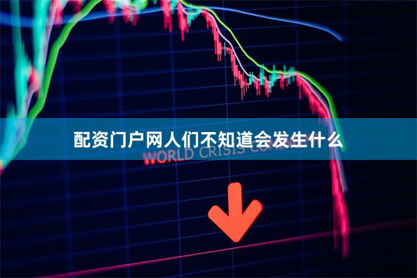 配资门户网人们不知道会发生什么