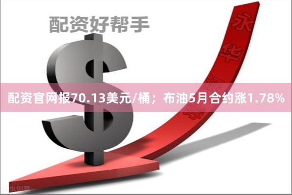 配资官网报70.13美元/桶；布油5月合约涨1.78%
